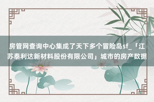 房管网查询中心集成了天下多个冒险岛sf_「江苏泰利达新材料股份有限公司」城市的房产数据