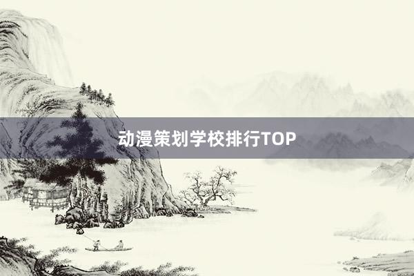 动漫策划学校排行TOP