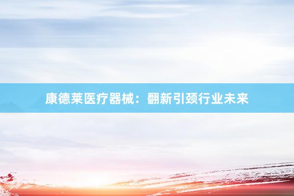 康德莱医疗器械：翻新引颈行业未来